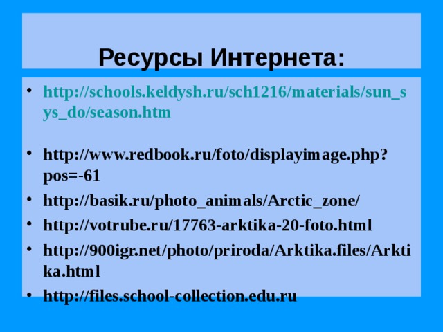  Ресурсы Интернета:  http://schools.keldysh.ru/sch1216/materials/sun_sys_do/season.htm  http://www.redbook.ru/foto/displayimage.php?pos=-61 http://basik.ru/photo_animals/Arctic_zone/ http://votrube.ru/17763-arktika-20-foto.html http://900igr.net/photo/priroda/Arktika.files/Arktika.html http://files.school-collection.edu.ru 