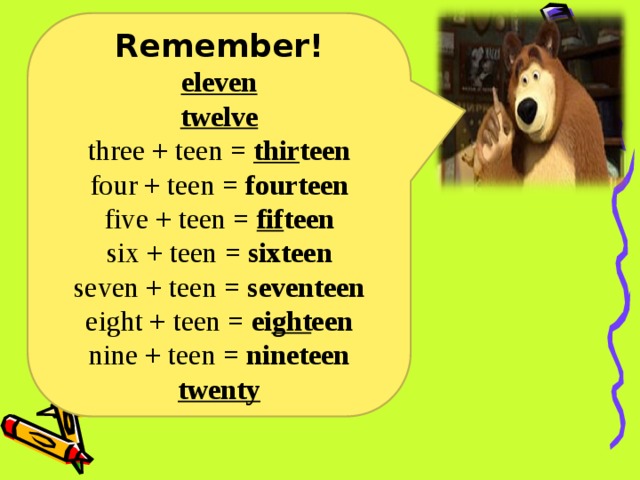 Remember! eleven twelve three + teen = thir teen four + teen = fourteen five + teen = fif teen six + teen = sixteen seven + teen = seventeen eight + teen = ei ght een nine + teen = nineteen twenty 