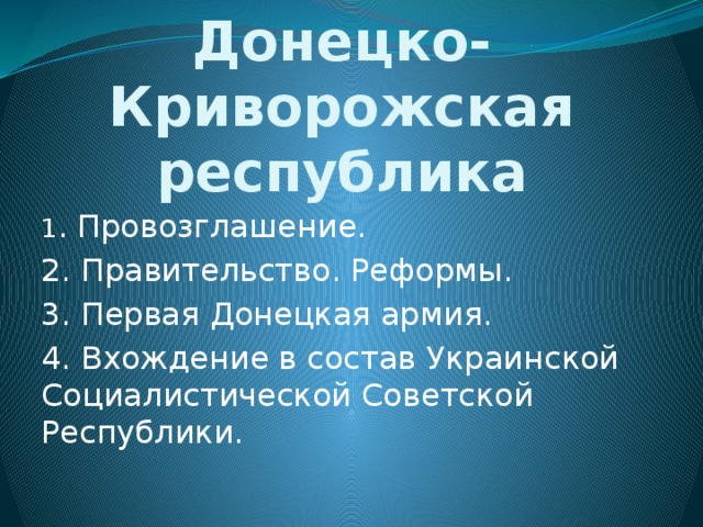 Донецко-Криворожская республика 1 . Провозглашение. 2. Правительство. Реформы. 3. Первая Донецкая армия. 4. Вхождение в состав Украинской Социалистической Советской Республики. 