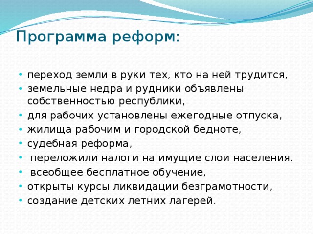 Программа реформ:   переход земли в руки тех, кто на ней трудится, земельные недра и рудники объявлены собственностью республики, для рабочих установлены ежегодные отпуска, жилища рабочим и городской бедноте, судебная реформа,  переложили налоги на имущие слои населения.  всеобщее бесплатное обучение, открыты курсы ликвидации безграмотности, создание детских летних лагерей. 