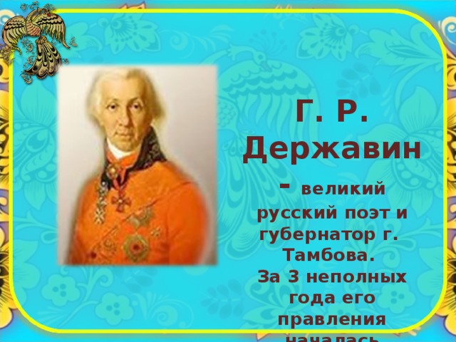 Г. Р. Державин- великий русский поэт и губернатор г. Тамбова. За 3 неполных года его правления началась плановая застройка города 