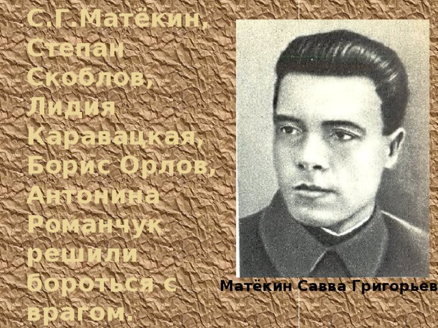 С.Г.Матёкин, Степан Скоблов, Лидия Каравацкая, Борис Орлов, Антонина Романчук решили бороться с врагом. Матёкин Савва Григорьевич 