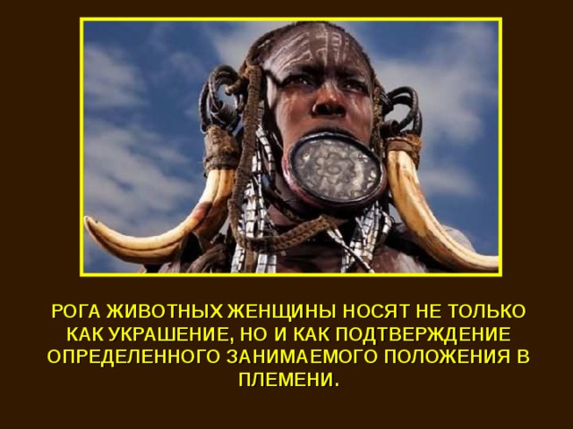 РОГА ЖИВОТНЫХ ЖЕНЩИНЫ НОСЯТ НЕ ТОЛЬКО КАК УКРАШЕНИЕ, НО И КАК ПОДТВЕРЖДЕНИЕ ОПРЕДЕЛЕННОГО ЗАНИМАЕМОГО ПОЛОЖЕНИЯ В ПЛЕМЕНИ. 