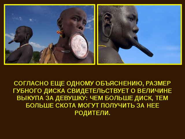 СОГЛАСНО ЕЩЕ ОДНОМУ ОБЪЯСНЕНИЮ, РАЗМЕР ГУБНОГО ДИСКА СВИДЕТЕЛЬСТВУЕТ О ВЕЛИЧИНЕ ВЫКУПА ЗА ДЕВУШКУ: ЧЕМ БОЛЬШЕ ДИСК, ТЕМ БОЛЬШЕ СКОТА МОГУТ ПОЛУЧИТЬ ЗА НЕЕ РОДИТЕЛИ. 
