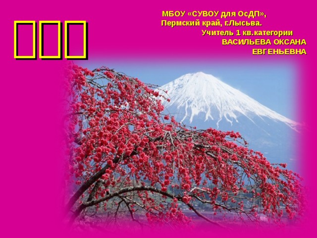 МБОУ «СУВОУ для ОсДП», Пермский край, г.Лысьва. Учитель 1 кв.категории ВАСИЛЬЕВА ОКСАНА ЕВГЕНЬЕВНА 日本国 
