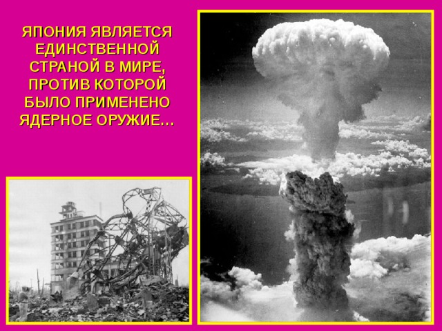 ЯПОНИЯ ЯВЛЯЕТСЯ ЕДИНСТВЕННОЙ СТРАНОЙ В МИРЕ, ПРОТИВ КОТОРОЙ БЫЛО ПРИМЕНЕНО ЯДЕРНОЕ ОРУЖИЕ… 