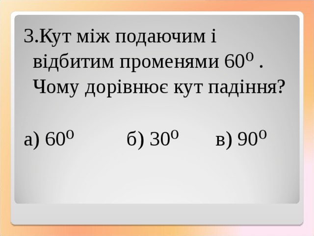 3.Кут між подаючим і відбитим променями 60⁰ . Чому дорівнює кут падіння? а) 60⁰ б) 30⁰ в) 90⁰ 