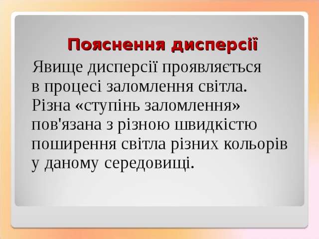 Пояснення дисперсії  Явище дисперсії проявляється в процесі заломлення світла.  Різна «ступінь заломлення» пов'язана з різною швидкістю поширення світла різних кольорів у даному середовищі. 