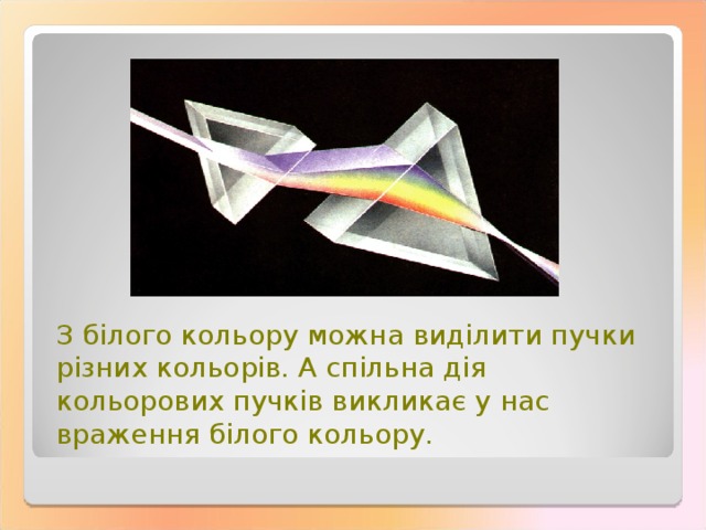 З білого кольору можна виділити пучки різних кольорів. А спільна дія кольорових пучків викликає у нас враження білого кольору. 
