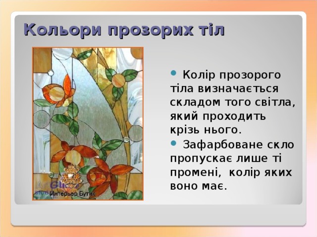 Кольори прозорих тіл  Колір прозорого тіла визначається складом того світла, який проходить крізь нього.  Зафарбоване скло пропускає лише ті промені, колір яких воно має. 