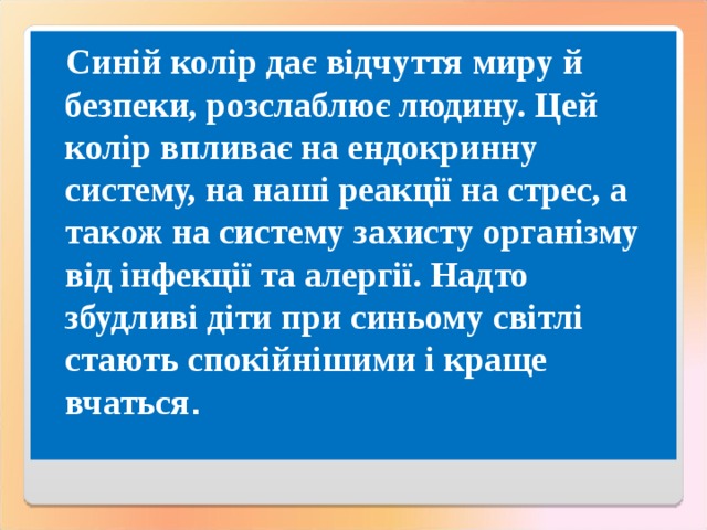 Синій колір дає відчуття миру й безпеки, розслаблює людину. Цей колір впливає на ендокринну систему, на наші реакції на стрес, а також на систему захисту організму від інфекції та алергії. Надто збудливі діти при синьому світлі стають спокійнішими і краще вчаться . 