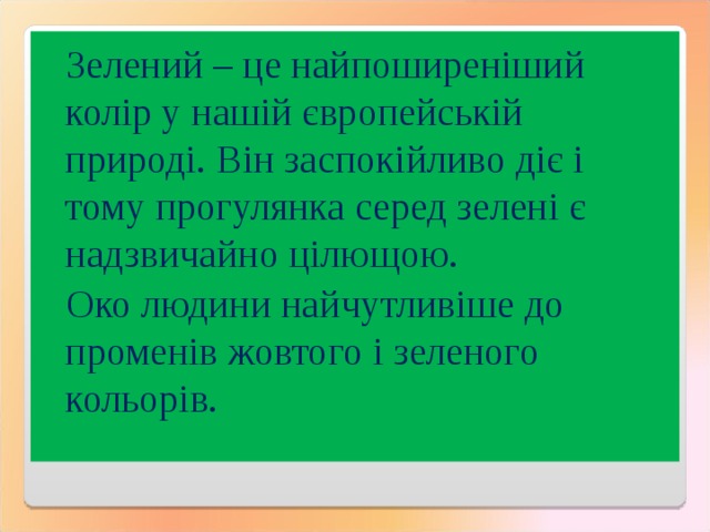 Зелений – це найпоширеніший колір у нашій європейській природі. Він заспокійливо діє і тому прогулянка серед зелені є надзвичайно цілющою. Око людини найчутливіше до променів жовтого і зеленого кольорів. 