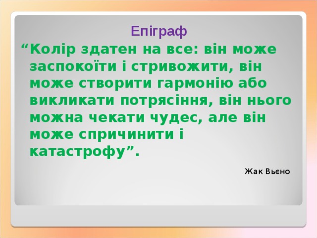 Епіграф “ Колір здатен на все: він може заспокоїти і стривожити, він може створити гармонію або викликати потрясіння, він нього можна чекати чудес, але він може спричинити і катастрофу”.          Жак Вь є но 