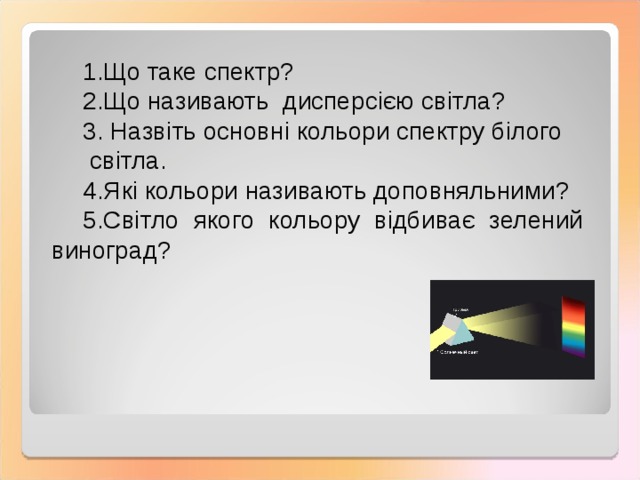 Що таке спектр? Що називають дисперсією світла?  Назвіть основні кольори спектру білого  світла. Які кольори називають доповняльними? Світло якого кольору відбиває зелений виноград? 