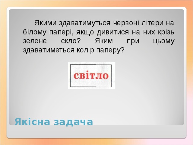 Якими здаватимуться червоні літери на білому папері, якщо дивитися на них крізь зелене скло? Яким при цьому здаватиметься колір паперу? Якісна задача 
