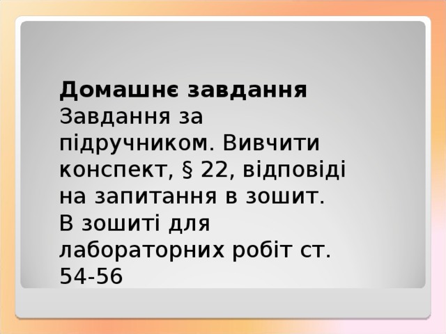 Домашнє завдання Завдання за підручником. Вивчити конспект, § 2 2, відповіді на запитання в зошит. В зошиті для лабораторних робіт ст. 54-56 