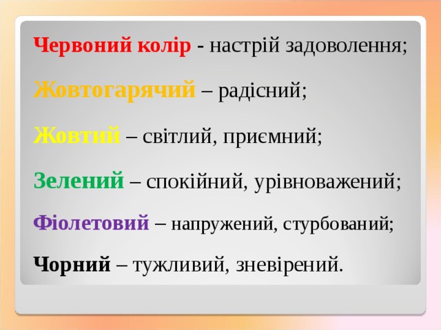 Червоний колір - настрій задоволення; Жовтогарячий – радісний; Жовтий  – світлий, приємний; Зелений  – спокійний, урівноважений; Фіолетовий – напружений, стурбований; Чорний – тужливий, зневірений. 