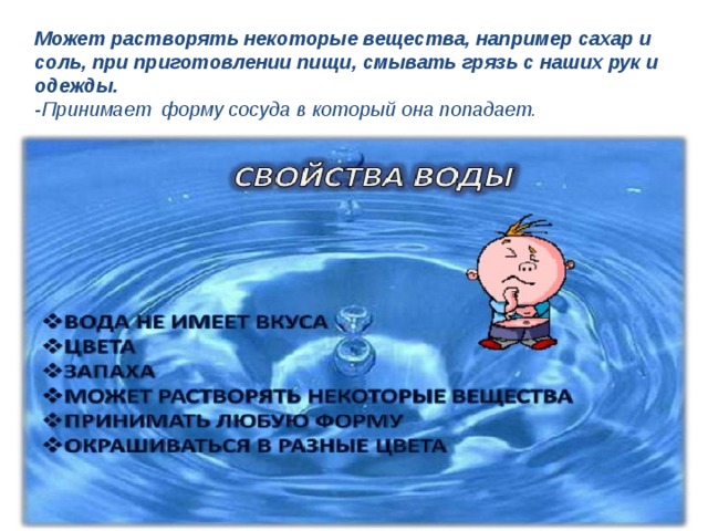 Может растворять некоторые вещества, например сахар и соль, при приготовлении пищи, смывать грязь с наших рук и одежды. -Принимает форму сосуда в который она попадает.  