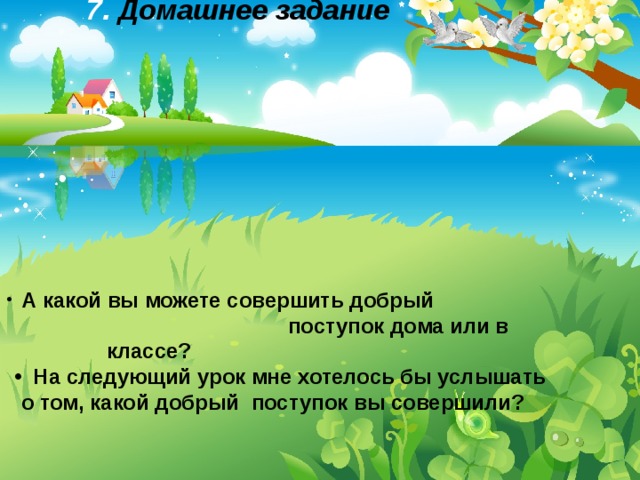 7. Домашнее  задание  А какой вы можете совершить добрый поступок дома или в классе?  На следующий урок мне хотелось бы услышать о том, какой добрый  поступок вы совершили?     