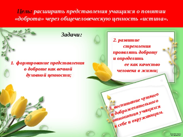 Цель: расширить представления учащихся о понятии «доброта» через общечеловеческую ценность «истина». 3. воспитание чуткого и доброжелательного отношения учащихся к себе и окружающим.  Задачи: 2. развитие  стремления проявлять доброту и определить ее как качество   человека в жизни; 1. формирование представления о доброте как вечной  духовной ценности; 