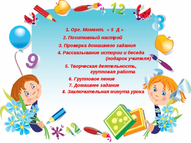 1. Орг. Момент. « 5 Д »   2. Позитивный настрой 3. Проверка домашнего задания 4. Рассказывание истории и беседа (подарок учителя) 5. Творческая деятельность,  групповая работа  6. Групповое пение 7. Домашнее задание  8. Заключительная минута урока  