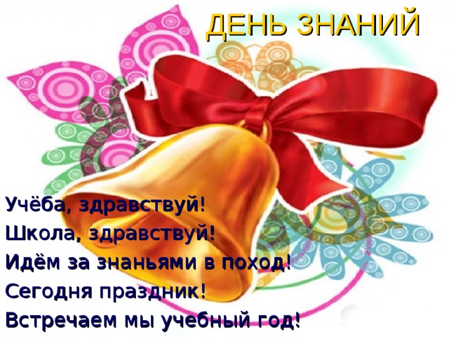 ДЕНЬ ЗНАНИЙ Учёба, здравствуй! Школа, здравствуй! Идём за знаньями в поход! Сегодня праздник! Встречаем мы учебный год! 