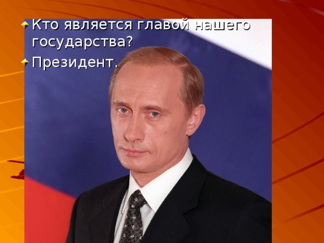 Кто является главой нашего государства? Президент. 