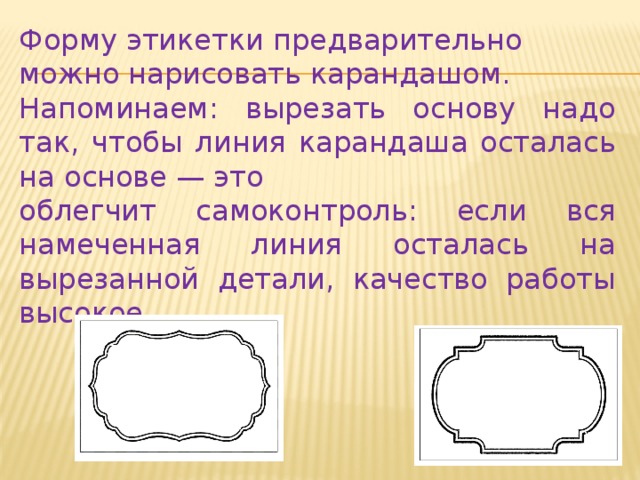 Форму этикетки предварительно можно нарисовать карандашом. Напоминаем: вырезать основу надо так, чтобы линия карандаша осталась на основе — это облегчит самоконтроль: если вся намеченная линия осталась на вырезанной детали, качество работы высокое. 