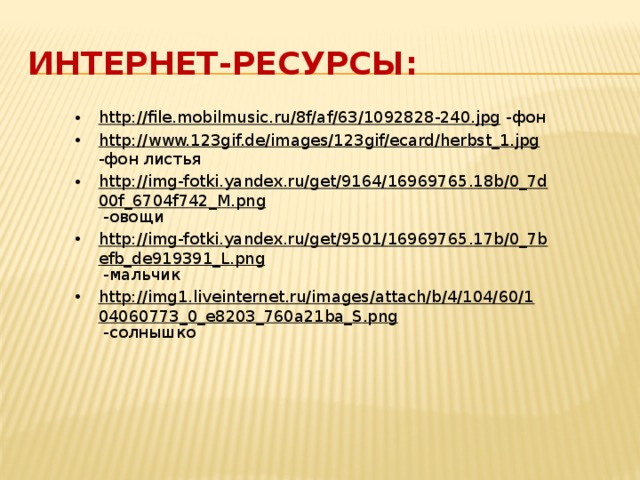 Интернет-ресурсы: http://file.mobilmusic.ru/8f/af/63/1092828-240.jpg  -фон http://www.123gif.de/images/123gif/ecard/herbst_1.jpg  -фон листья http://img-fotki.yandex.ru/get/9164/16969765.18b/0_7d00f_6704f742_M.png  -овощи http://img-fotki.yandex.ru/get/9501/16969765.17b/0_7befb_de919391_L.png  -мальчик http://img1.liveinternet.ru/images/attach/b/4/104/60/104060773_0_e8203_760a21ba_S.png  -солнышко 
