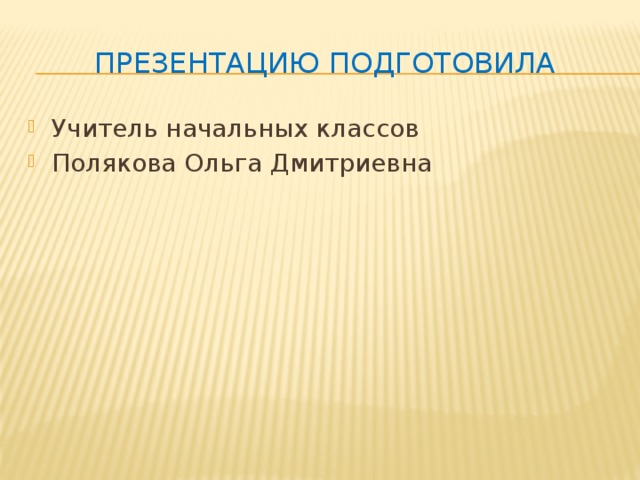 Презентацию подготовила Учитель начальных классов Полякова Ольга Дмитриевна 
