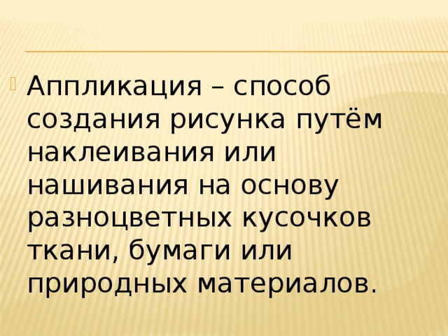 Аппликация – способ создания рисунка путём наклеивания или нашивания на основу разноцветных кусочков ткани, бумаги или природных материалов. 