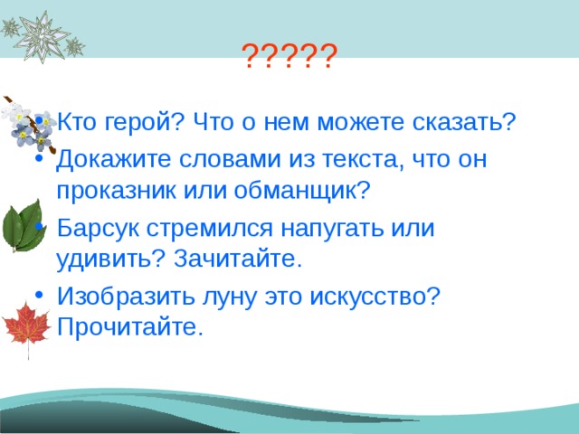 ????? Кто герой? Что о нем можете сказать? Докажите словами из текста, что он проказник или обманщик? Барсук стремился напугать или удивить? Зачитайте. Изобразить луну это искусство? Прочитайте. 