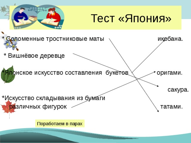  Тест «Япония» * Соломенные тростниковые маты икебана.  * Вишнёвое деревце *Японское искусство составления букетов оригами. сакура. *Искусство складывания из бумаги  различных фигурок татами. Поработаем в парах 