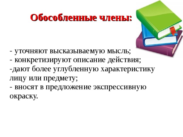 Обособленные члены:   - уточняют высказываемую мысль; - конкретизируют описание действия; дают более углубленную характеристику лицу или предмету; - вносят в предложение экспрессивную окраску. 