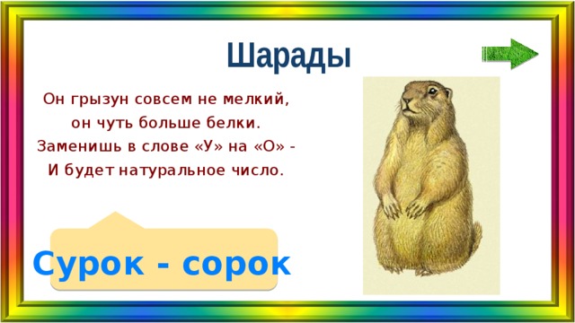 Шарады Он грызун совсем не мелкий, он чуть больше белки. Заменишь в слове «У» на «О» - И будет натуральное число. Сурок - сорок 