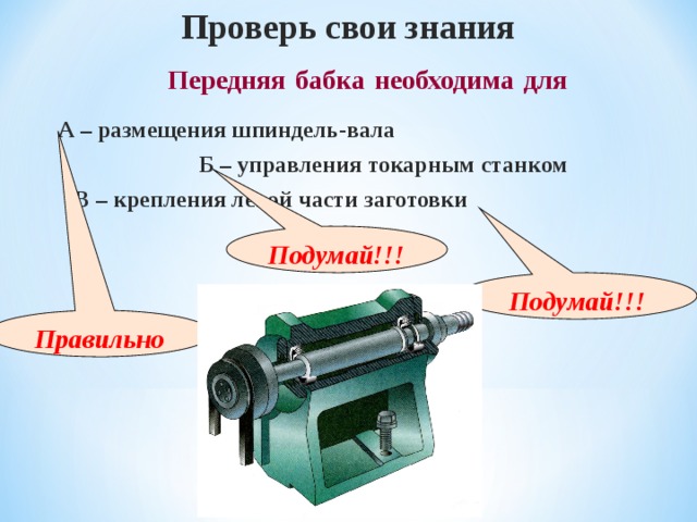 Проверь свои знания  Передняя  бабка  необходима  для  А – размещения шпиндель-вала Б – управления токарным станком В – крепления левой части заготовки Подумай!!! Подумай!!! Правильно 