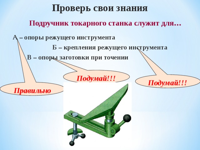 Проверь свои знания  Подручник токарного станка служит для… А – опоры режущего инструмента Б – крепления режущего инструмента В – опоры заготовки при точении Подумай!!! Подумай!!! Правильно 