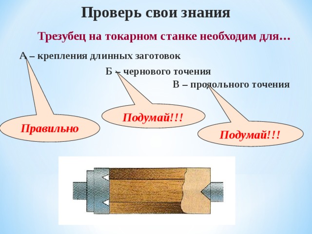 Проверь свои знания  Трезубец на токарном станке необходим для… А – крепления длинных заготовок Б – чернового точения В – продольного точения Подумай!!! Правильно Подумай!!! 