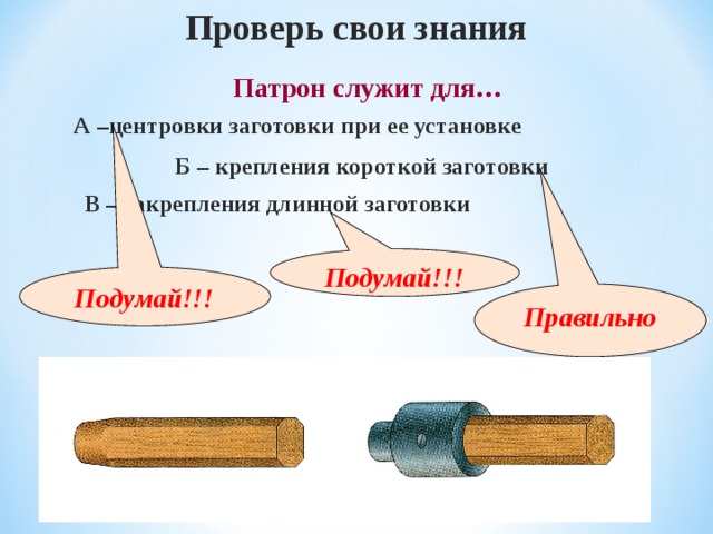 Проверь свои знания Патрон служит для… А –центровки заготовки при ее установке Б – крепления короткой заготовки В – закрепления длинной заготовки Подумай!!! Подумай!!! Правильно 