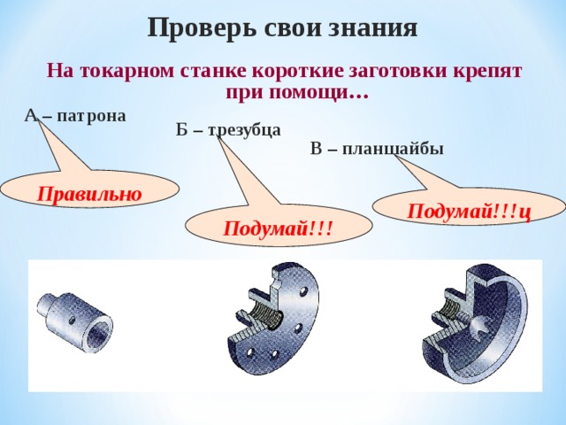 Проверь свои знания  На токарном станке короткие заготовки крепят при помощи… А – патрона Б – трезубца В – планшайбы Правильно Подумай!!!ц Подумай!!! 