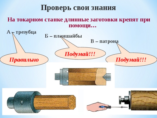 Проверь свои знания  На токарном станке длинные заготовки крепят при помощи… А – трезубца Б – планшайбы В – патрона Подумай!!! Правильно Подумай!!! 