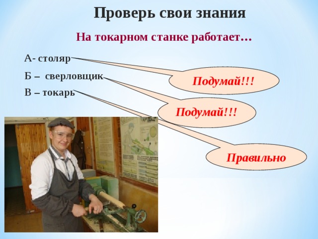 Проверь свои знания На токарном станке работает … А- столяр Б – сверловщик Подумай!!! В – токарь Подумай!!! Правильно 