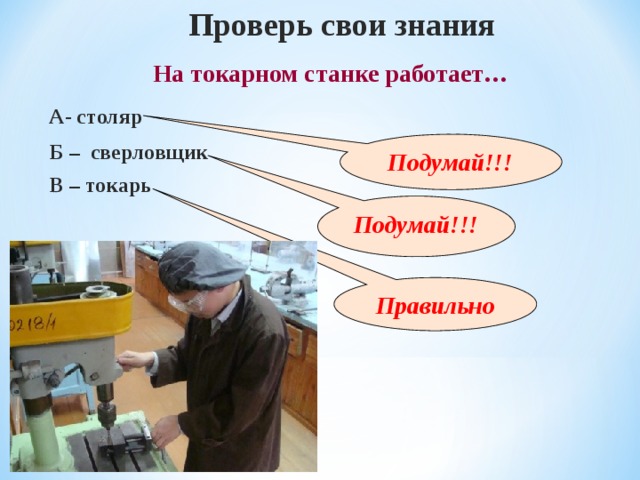 Проверь свои знания На токарном станке работает … А- столяр Б – сверловщик Подумай!!! В – токарь Подумай!!! Правильно 