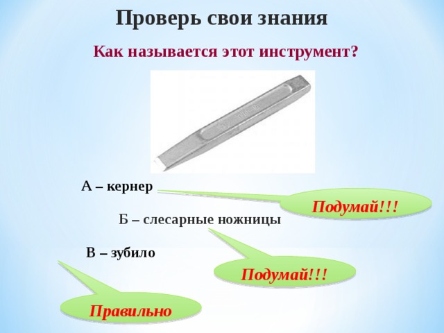 Проверь свои знания  Как называется этот инструмент? А – кернер Подумай!!! Б – слесарные ножницы В – зубило Подумай!!! Правильно 