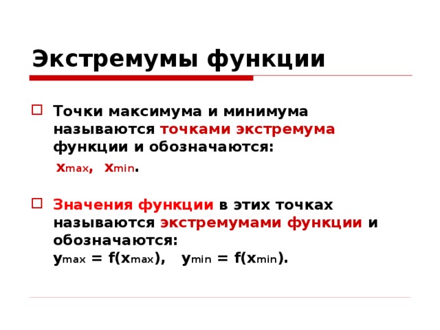 Экстремумы функции  Точки максимума и минимума называются точками экстремума функции и обозначаются:  x max ,  x min .   Значения функции в этих точках называются экстремумами функции и обозначаются:  y max = f(x max ),   y min = f(x min ).  