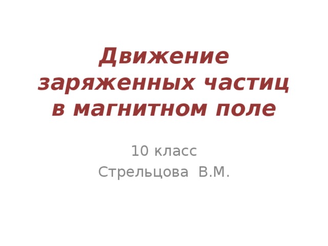 Движение заряженных частиц в магнитном поле 10 класс Стрельцова В.М. 