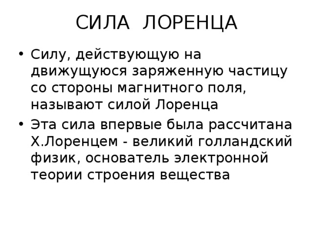 СИЛА ЛОРЕНЦА Силу, действующую на движущуюся заряженную частицу со стороны магнитного поля, называют силой Лоренца Эта сила впервые была рассчитана Х.Лоренцем - великий голландский физик, основатель электронной теории строения вещества 