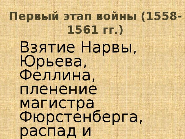 Первый этап войны (1558-1561 гг.) Взятие Нарвы, Юрьева, Феллина, пленение магистра Фюрстенберга, распад и ликвидация Ливонского ордена. 