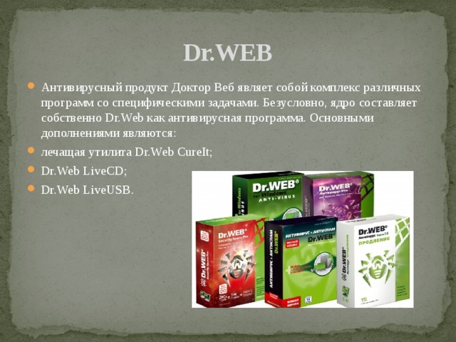 Dr.WEB Антивирусный продукт Доктор Веб являет собой комплекс различных программ со специфическими задачами. Безусловно, ядро составляет собственно Dr.Web как антивирусная программа. Основными дополнениями являются: лечащая утилита Dr.Web CureIt; Dr.Web LiveCD; Dr.Web LiveUSB. 