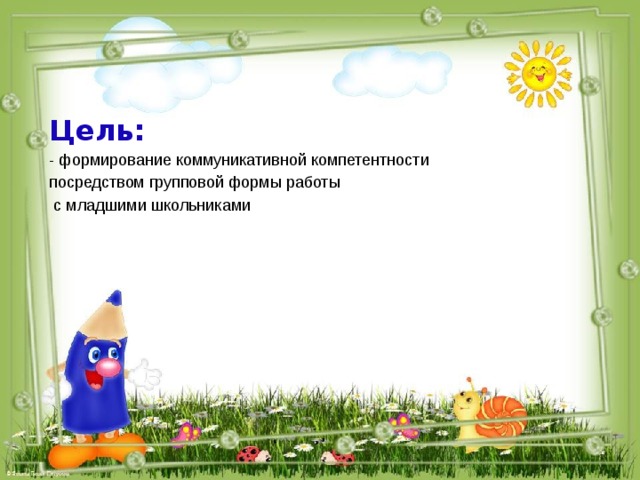 Цель: - формирование коммуникативной компетентности посредством групповой формы работы  с младшими школьниками 